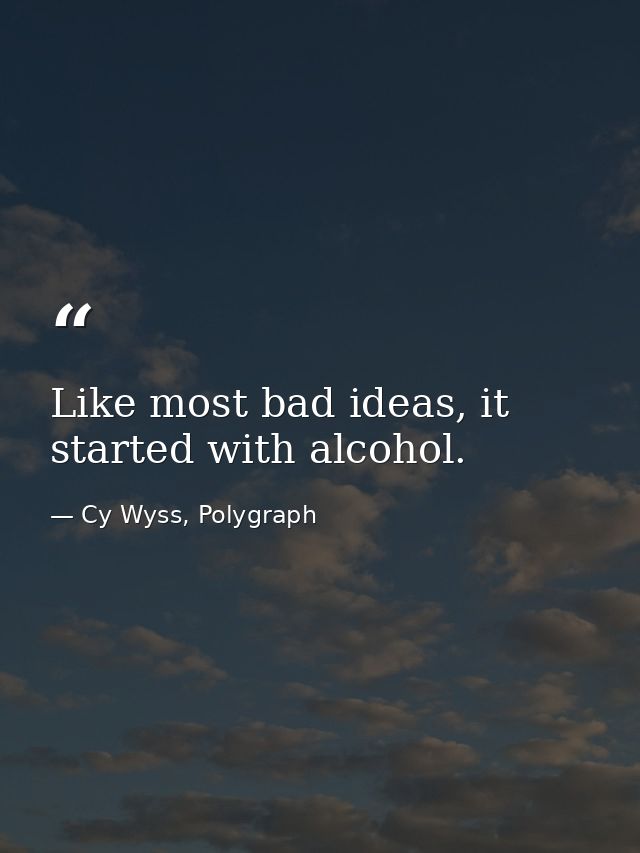 Like most bad ideas, it started with alcohol. — Cy Wyss, Polygraph