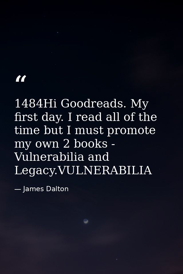 1484Hi Goodreads. My first day. I read all of the time but I must promote my own 2 books - Vulnerabilia and Legacy.VULNE — James Dalton