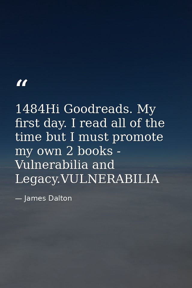 1484Hi Goodreads. My first day. I read all of the time but I must promote my own 2 books - Vulnerabilia and Legacy.VULNE — James Dalton