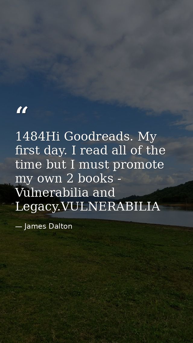 1484Hi Goodreads. My first day. I read all of the time but I must promote my own 2 books - Vulnerabilia and Legacy.VULNE — James Dalton