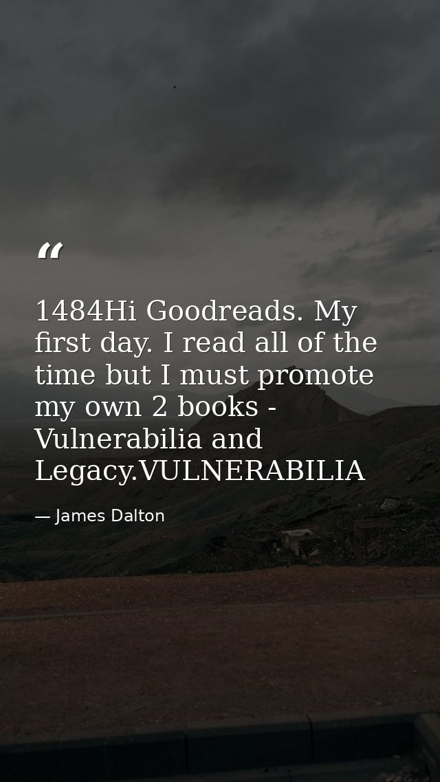 1484Hi Goodreads. My first day. I read all of the time but I must promote my own 2 books - Vulnerabilia and Legacy.VULNE — James Dalton