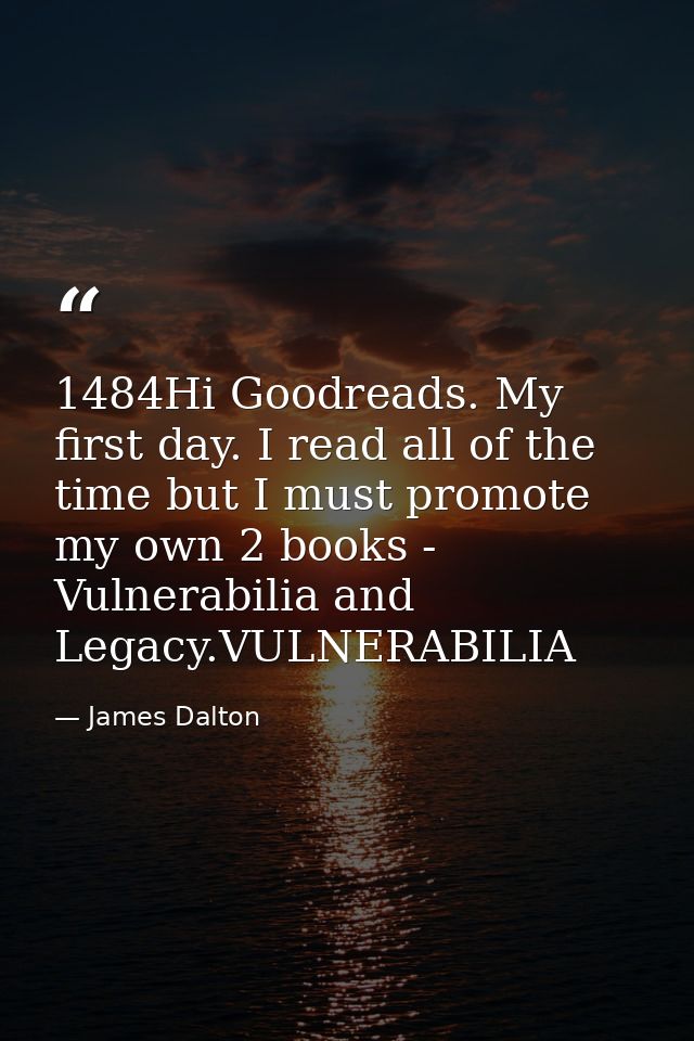 1484Hi Goodreads. My first day. I read all of the time but I must promote my own 2 books - Vulnerabilia and Legacy.VULNE — James Dalton