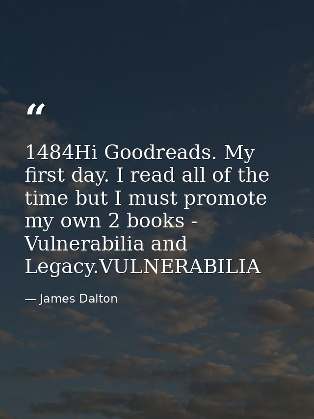 1484Hi Goodreads. My first day. I read all of the time but I must promote my own 2 books - Vulnerabilia and Legacy.VULNE — James Dalton