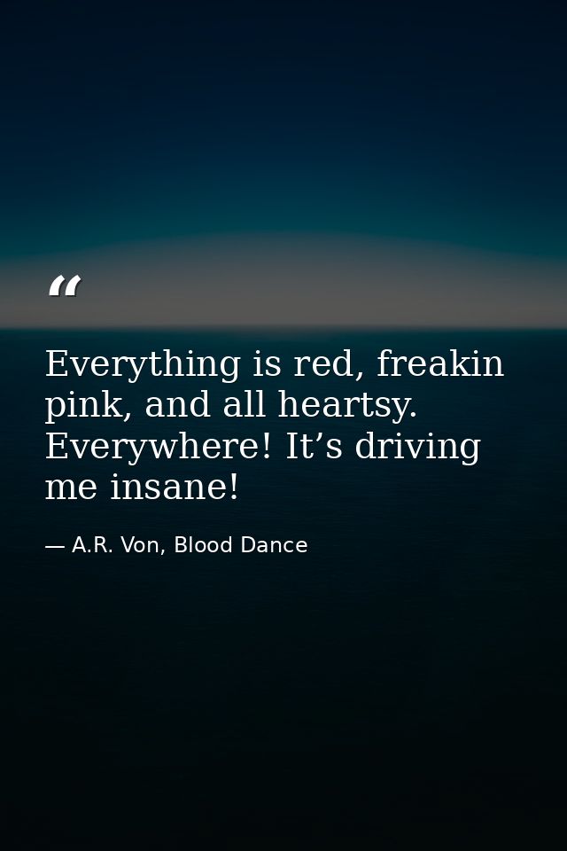 Everything is red, freakin pink, and all heartsy. Everywhere! It’s driving me insane! — A.R. Von, Blood Dance