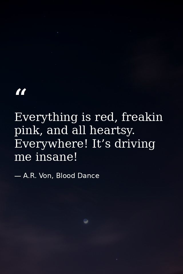 Everything is red, freakin pink, and all heartsy. Everywhere! It’s driving me insane! — A.R. Von, Blood Dance