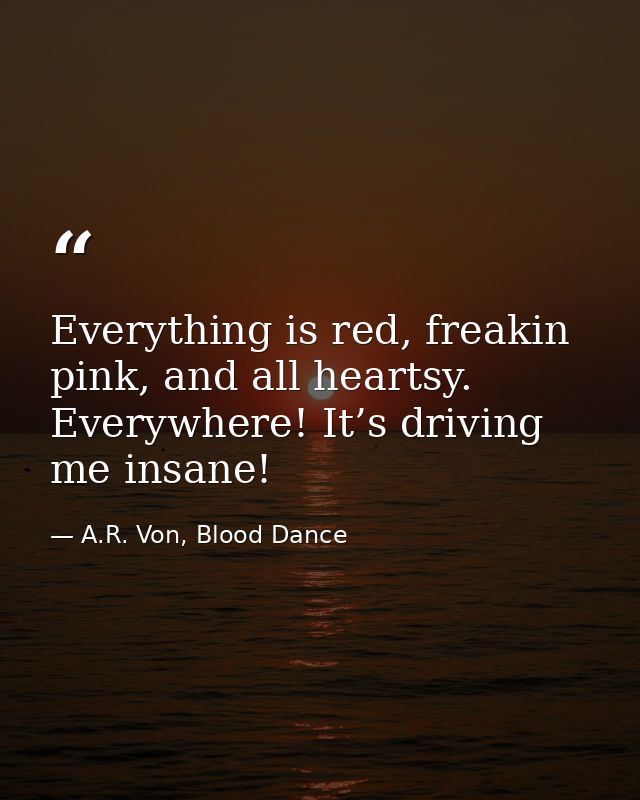 Everything is red, freakin pink, and all heartsy. Everywhere! It’s driving me insane! — A.R. Von, Blood Dance