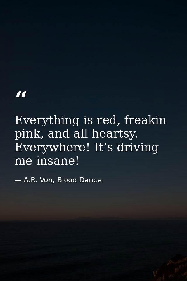 Everything is red, freakin pink, and all heartsy. Everywhere! It’s driving me insane! — A.R. Von, Blood Dance
