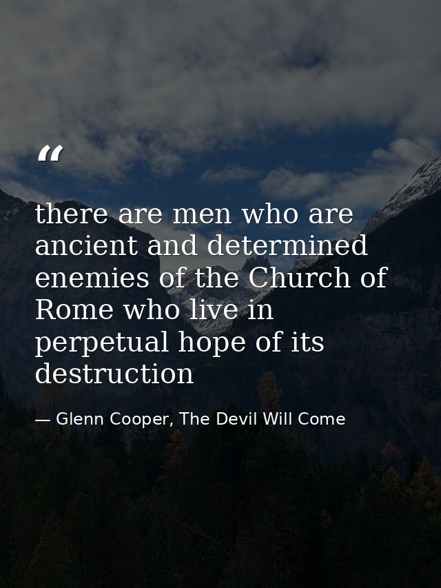 there are men who are ancient and determined enemies of the Church of Rome who live in perpetual hope of its destruction — Glenn Cooper, The Devil Will Come