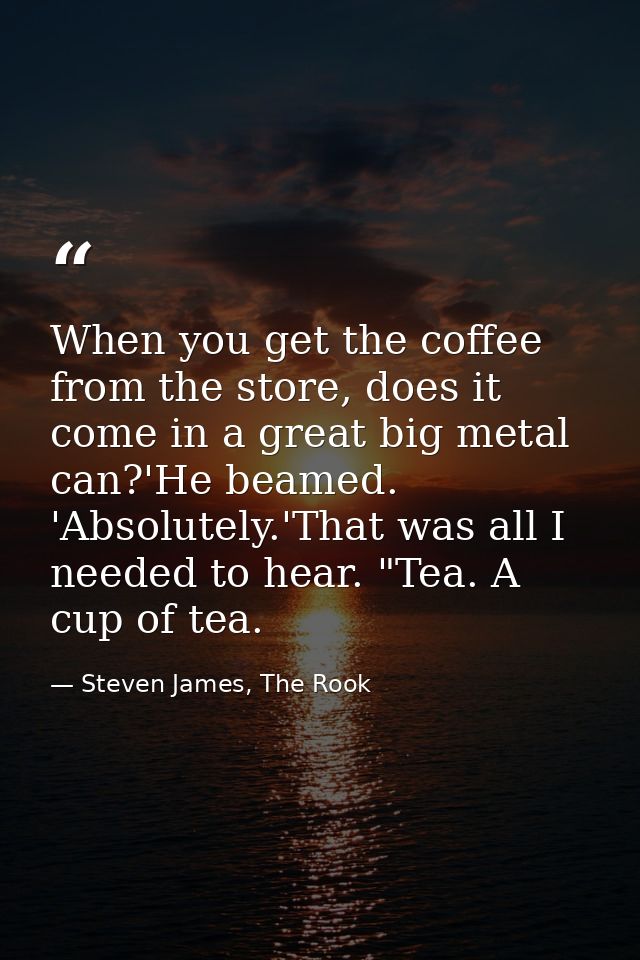 When you get the coffee from the store, does it come in a great big metal can?'He beamed. 'Absolutely.'That was all I ne — Steven James, The Rook