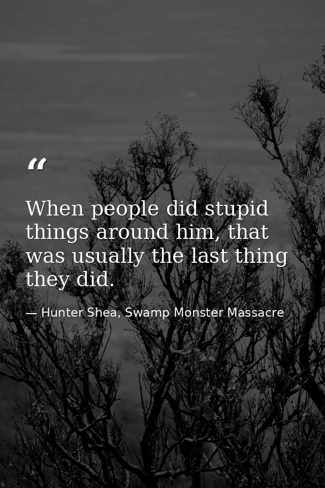 When people did stupid things around him, that was usually the last thing they did. — Hunter Shea, Swamp Monster Massacre