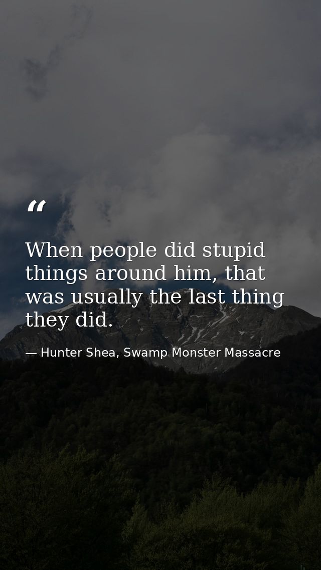 When people did stupid things around him, that was usually the last thing they did. — Hunter Shea, Swamp Monster Massacre