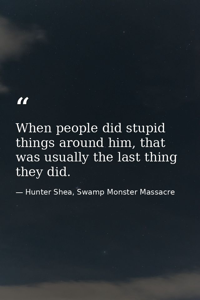 When people did stupid things around him, that was usually the last thing they did. — Hunter Shea, Swamp Monster Massacre