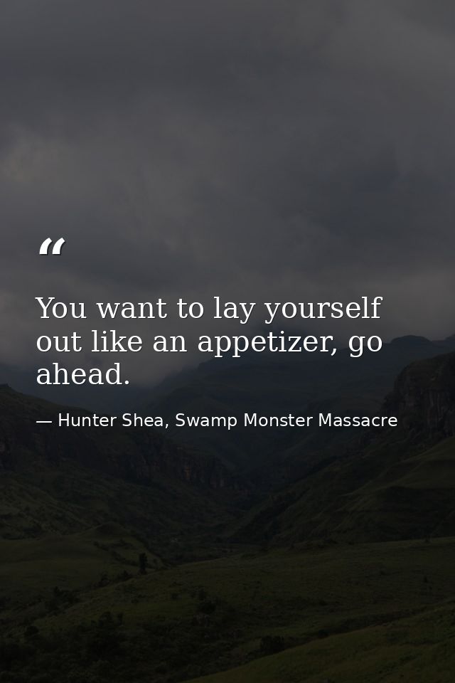 You want to lay yourself out like an appetizer, go ahead. — Hunter Shea, Swamp Monster Massacre