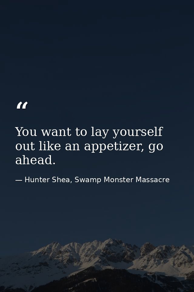 You want to lay yourself out like an appetizer, go ahead. — Hunter Shea, Swamp Monster Massacre