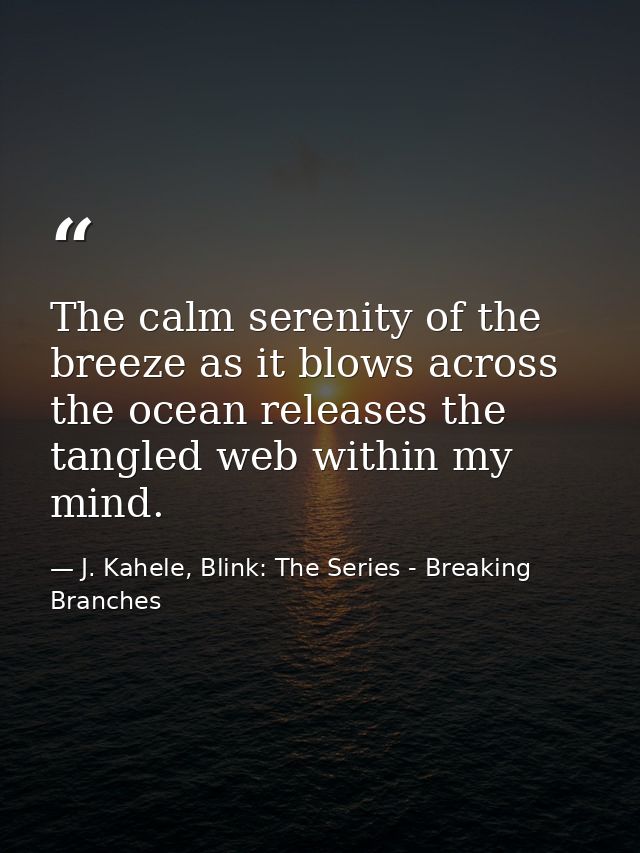 The calm serenity of the breeze as it blows across the ocean releases the tangled web within my mind. — J. Kahele, Blink: The Series - Breaking Branches