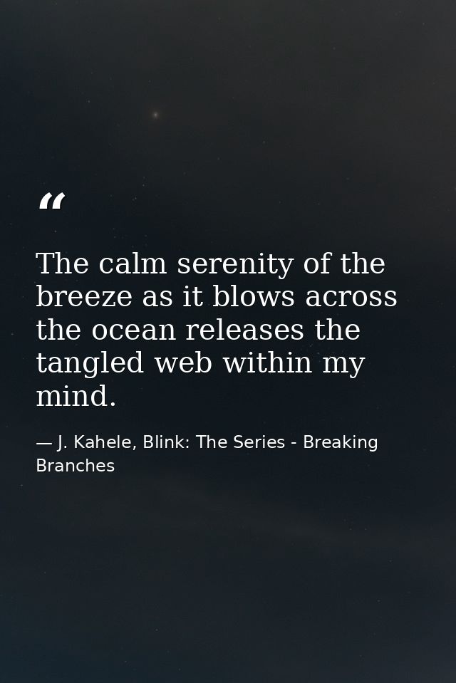 The calm serenity of the breeze as it blows across the ocean releases the tangled web within my mind. — J. Kahele, Blink: The Series - Breaking Branches