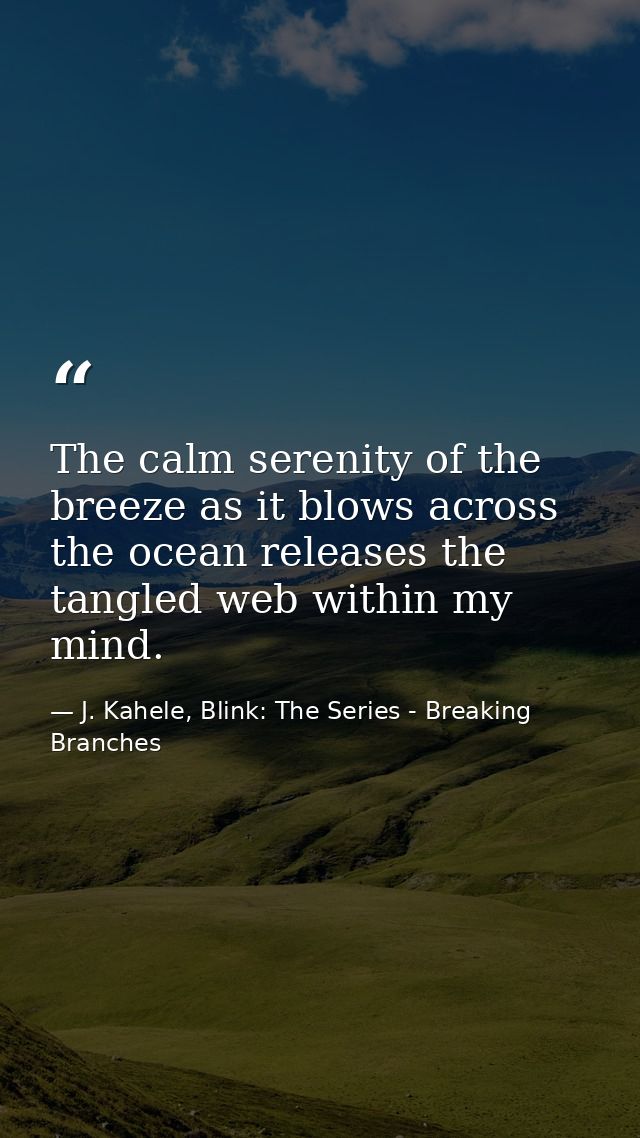The calm serenity of the breeze as it blows across the ocean releases the tangled web within my mind. — J. Kahele, Blink: The Series - Breaking Branches