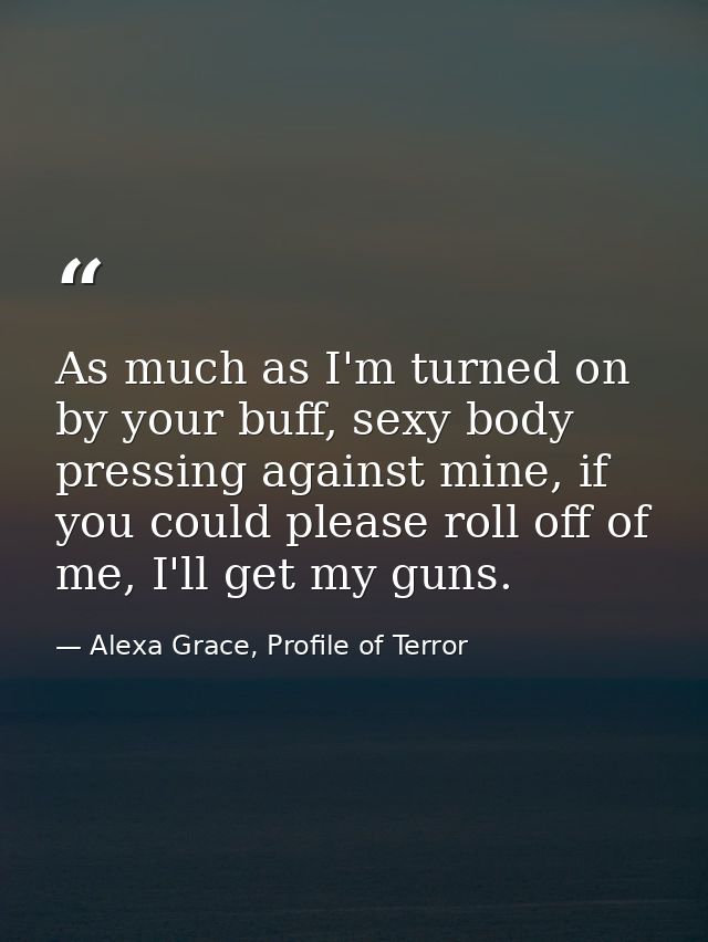 As much as I'm turned on by your buff, sexy body pressing against mine, if you could please roll off of me, I'll get my  — Alexa Grace, Profile of Terror