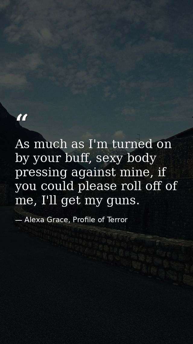 As much as I'm turned on by your buff, sexy body pressing against mine, if you could please roll off of me, I'll get my  — Alexa Grace, Profile of Terror