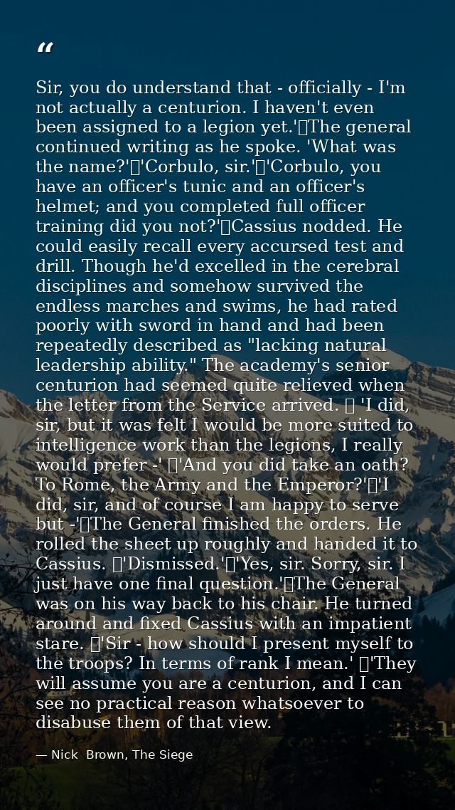 Sir, you do understand that - officially - I'm not actually a centurion. I haven't even been assigned to a legion yet.'	 — Nick  Brown, The Siege