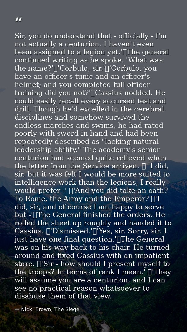 Sir, you do understand that - officially - I'm not actually a centurion. I haven't even been assigned to a legion yet.'	 — Nick  Brown, The Siege