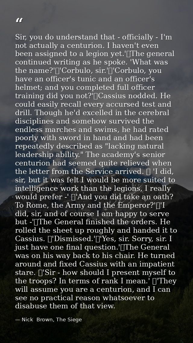 Sir, you do understand that - officially - I'm not actually a centurion. I haven't even been assigned to a legion yet.'	 — Nick  Brown, The Siege