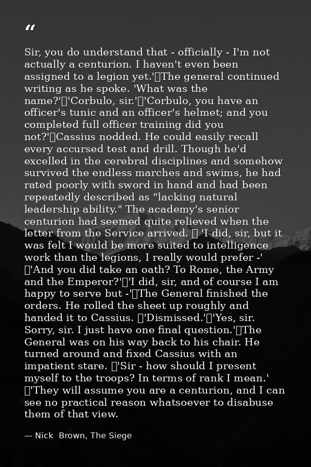 Sir, you do understand that - officially - I'm not actually a centurion. I haven't even been assigned to a legion yet.'	 — Nick  Brown, The Siege