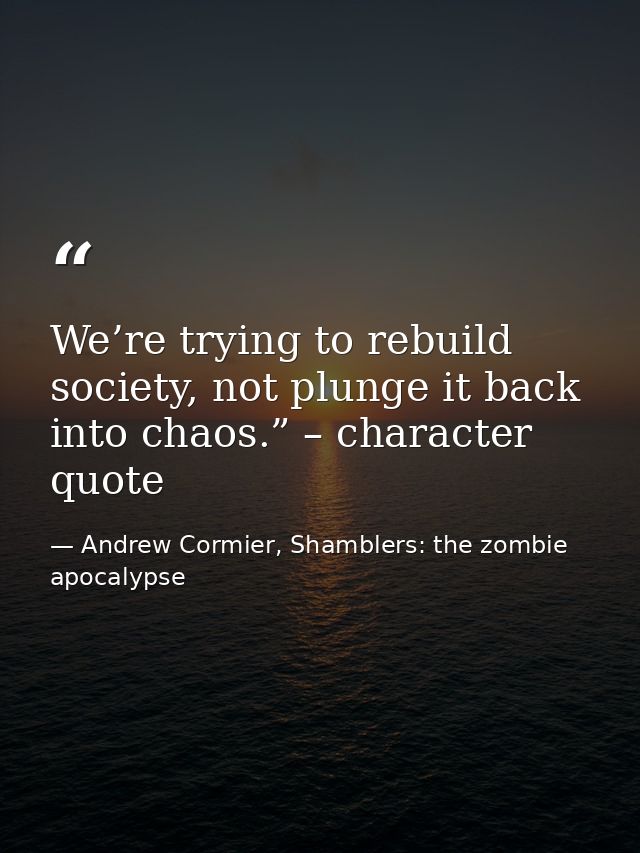 We’re trying to rebuild society, not plunge it back into chaos.” – character quote — Andrew Cormier, Shamblers: the zombie apocalypse