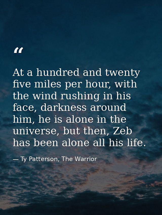 At a hundred and twenty five miles per hour, with the wind rushing in his face, darkness around him, he is alone in the  — Ty Patterson, The Warrior