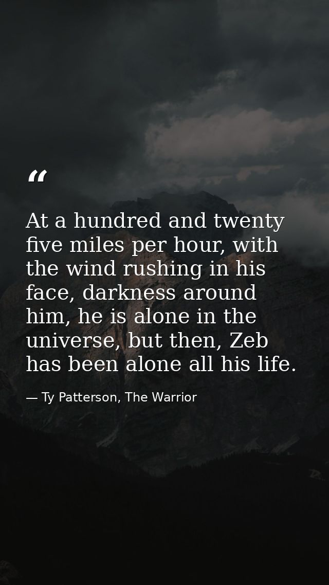 At a hundred and twenty five miles per hour, with the wind rushing in his face, darkness around him, he is alone in the  — Ty Patterson, The Warrior