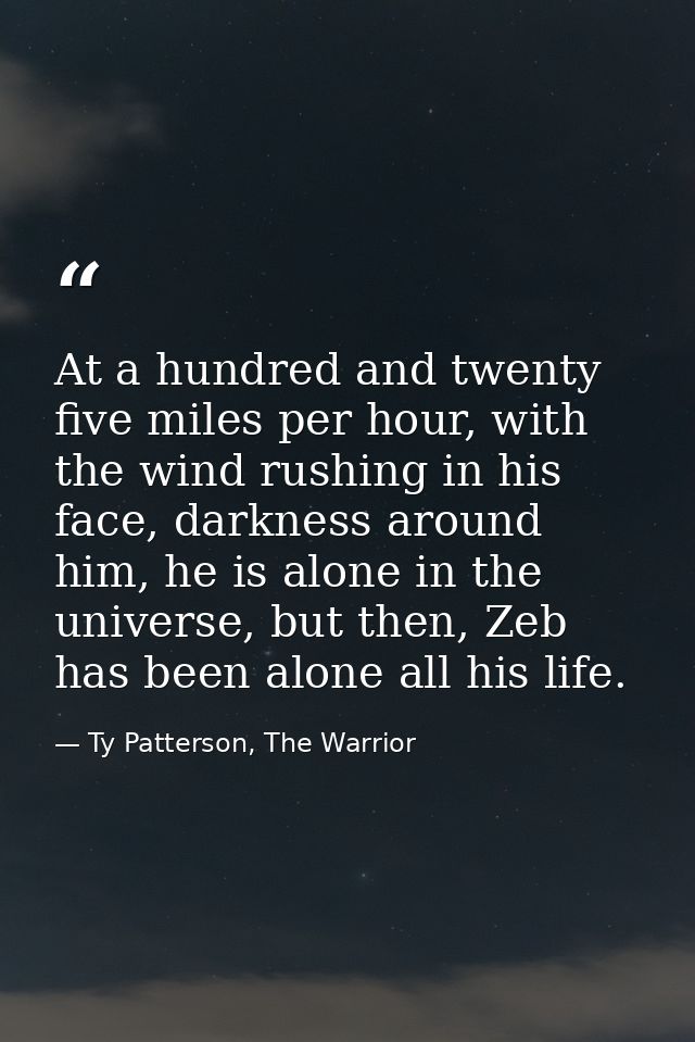 At a hundred and twenty five miles per hour, with the wind rushing in his face, darkness around him, he is alone in the  — Ty Patterson, The Warrior