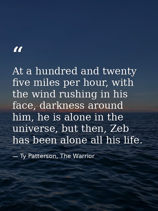 At a hundred and twenty five miles per hour, with the wind rushing in his face, darkness around him, he is alone in the  — Ty Patterson, The Warrior