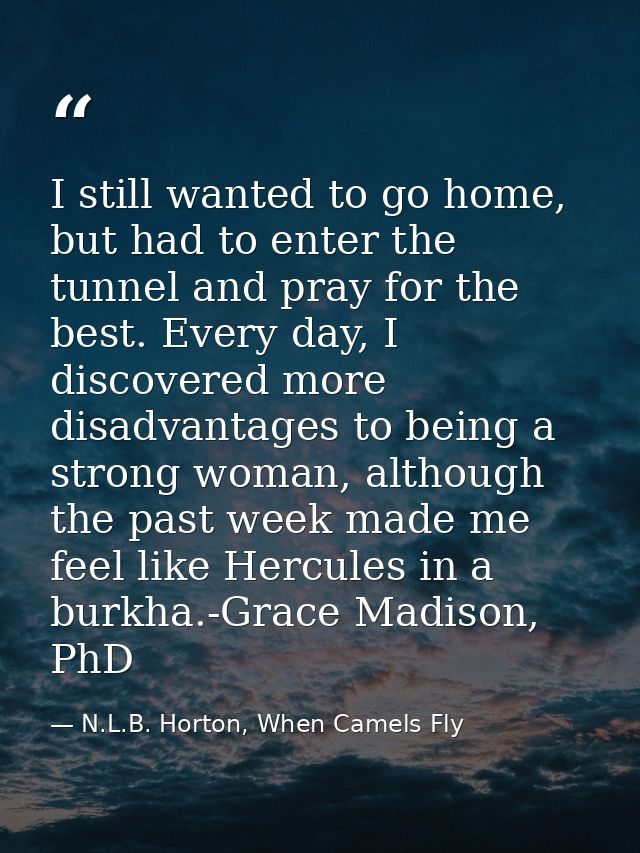 I still wanted to go home, but had to enter the tunnel and pray for the best. Every day, I discovered more disadvantages — N.L.B. Horton, When Camels Fly