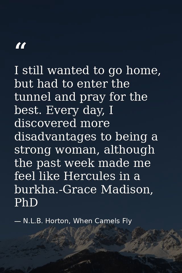 I still wanted to go home, but had to enter the tunnel and pray for the best. Every day, I discovered more disadvantages — N.L.B. Horton, When Camels Fly