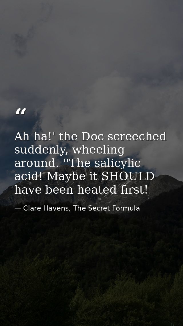 Ah ha!' the Doc screeched suddenly, wheeling around. ''The salicylic acid! Maybe it SHOULD have been heated first! — Clare Havens, The Secret Formula