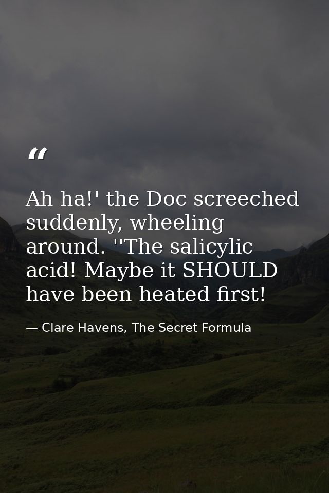 Ah ha!' the Doc screeched suddenly, wheeling around. ''The salicylic acid! Maybe it SHOULD have been heated first! — Clare Havens, The Secret Formula