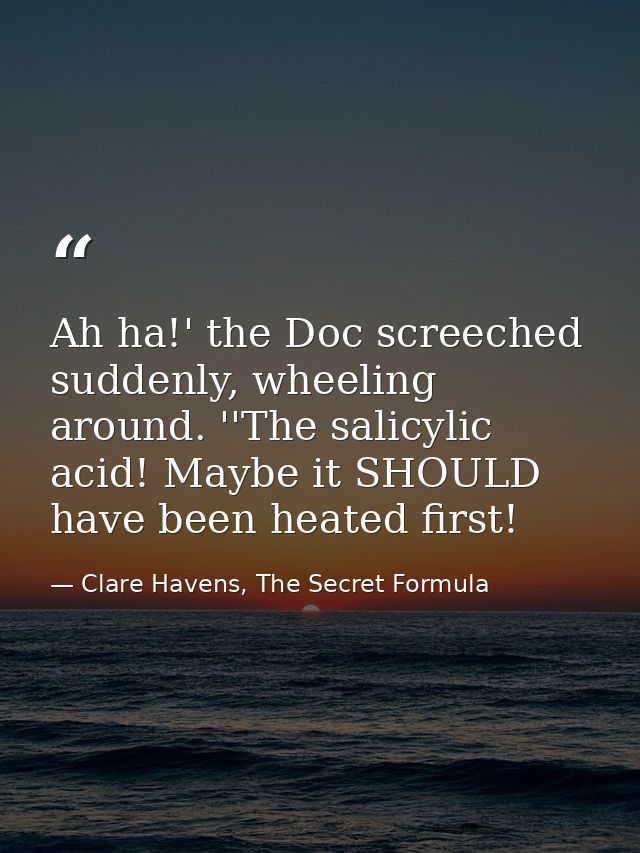 Ah ha!' the Doc screeched suddenly, wheeling around. ''The salicylic acid! Maybe it SHOULD have been heated first! — Clare Havens, The Secret Formula