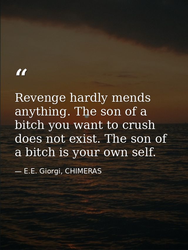 Revenge hardly mends anything. The son of a bitch you want to crush does not exist. The son of a bitch is your own self. — E.E. Giorgi, CHIMERAS