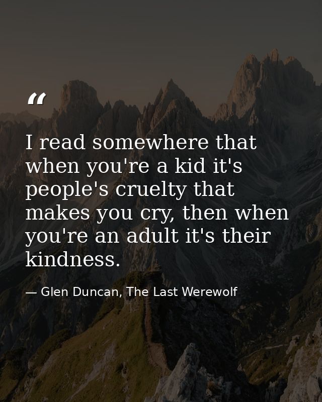 I read somewhere that when you're a kid it's people's cruelty that makes you cry, then when you're an adult it's their k — Glen Duncan, The Last Werewolf