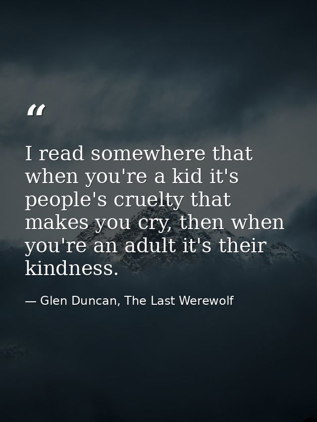 I read somewhere that when you're a kid it's people's cruelty that makes you cry, then when you're an adult it's their k — Glen Duncan, The Last Werewolf