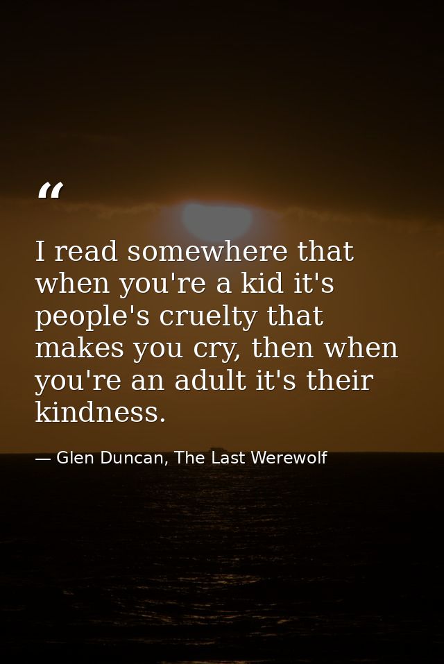 I read somewhere that when you're a kid it's people's cruelty that makes you cry, then when you're an adult it's their k — Glen Duncan, The Last Werewolf