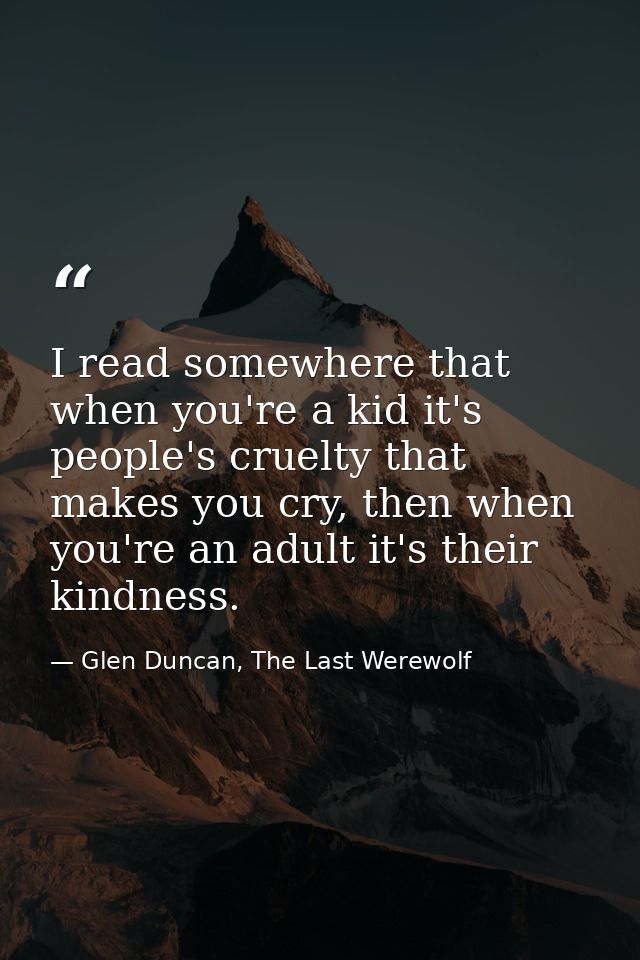 I read somewhere that when you're a kid it's people's cruelty that makes you cry, then when you're an adult it's their k — Glen Duncan, The Last Werewolf