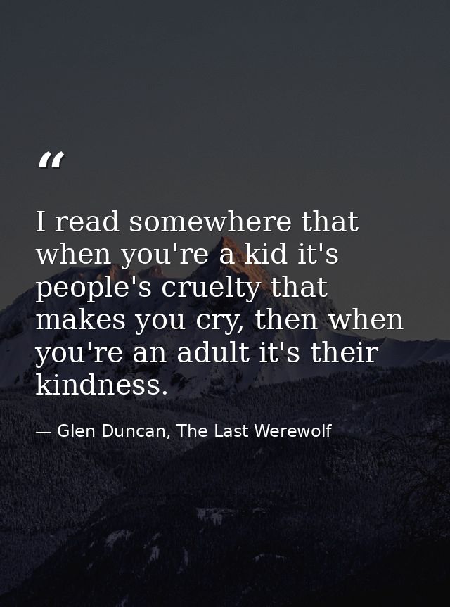 I read somewhere that when you're a kid it's people's cruelty that makes you cry, then when you're an adult it's their k — Glen Duncan, The Last Werewolf
