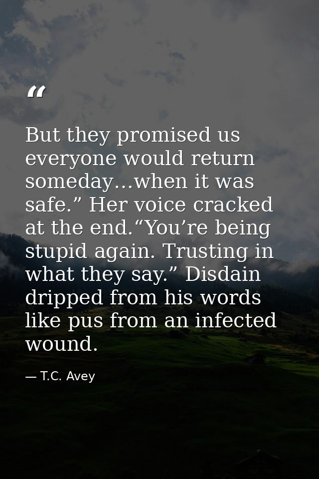 But they promised us everyone would return someday…when it was safe.” Her voice cracked at the end.“You’re being stupid  — T.C. Avey
