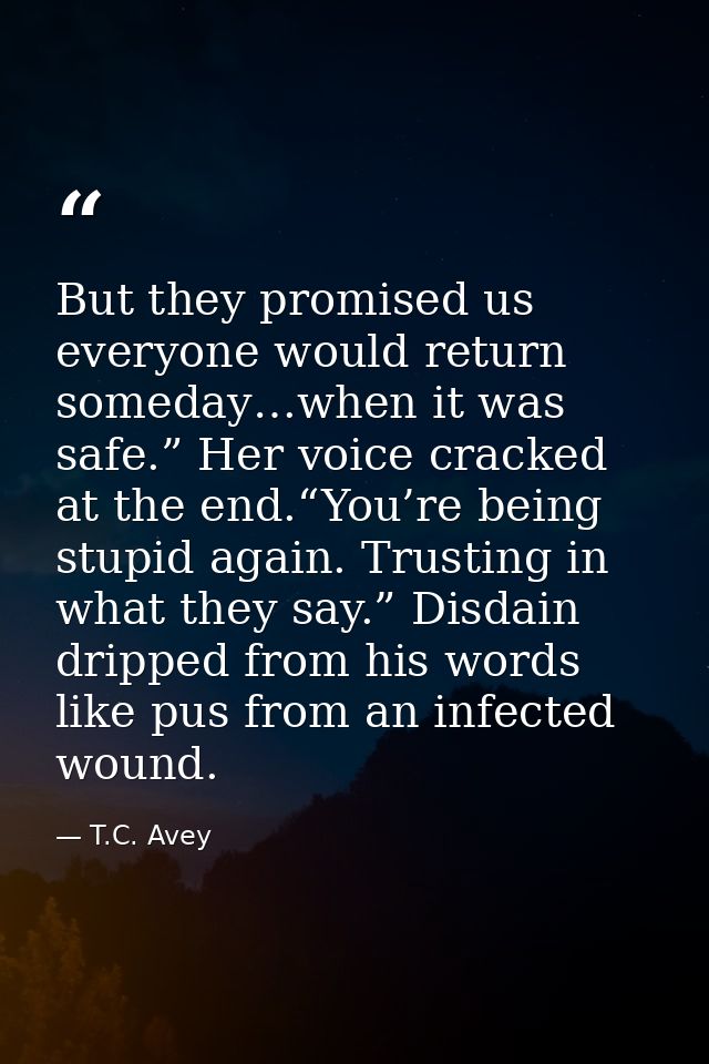 But they promised us everyone would return someday…when it was safe.” Her voice cracked at the end.“You’re being stupid  — T.C. Avey