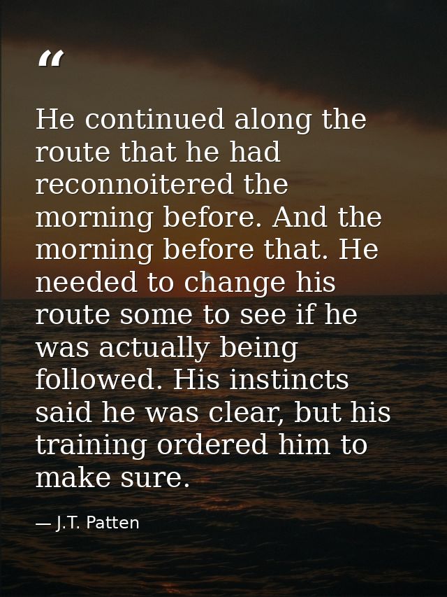 He continued along the route that he had reconnoitered the morning before. And the morning before that. He needed to cha — J.T. Patten