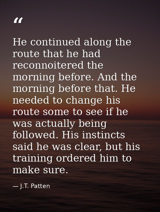 He continued along the route that he had reconnoitered the morning before. And the morning before that. He needed to cha — J.T. Patten