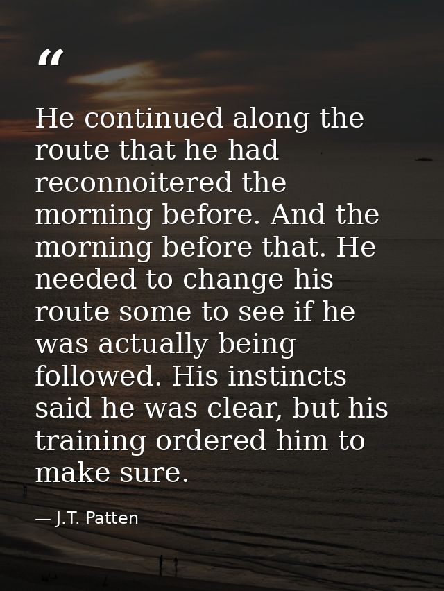He continued along the route that he had reconnoitered the morning before. And the morning before that. He needed to cha — J.T. Patten