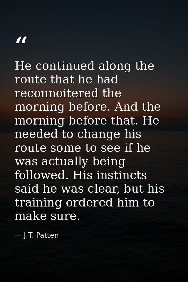 He continued along the route that he had reconnoitered the morning before. And the morning before that. He needed to cha — J.T. Patten