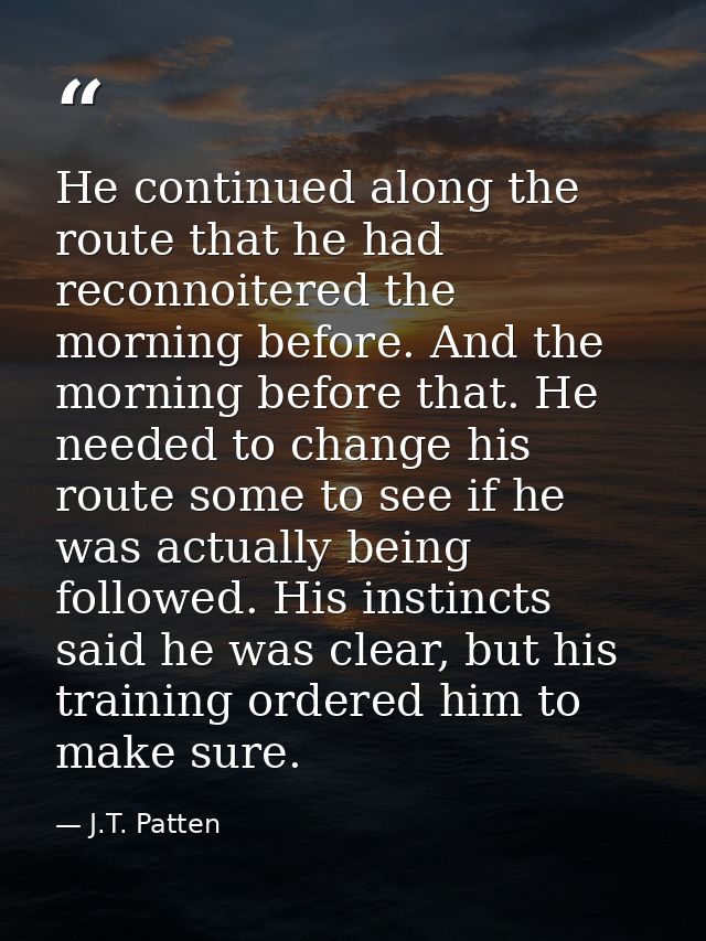 He continued along the route that he had reconnoitered the morning before. And the morning before that. He needed to cha — J.T. Patten